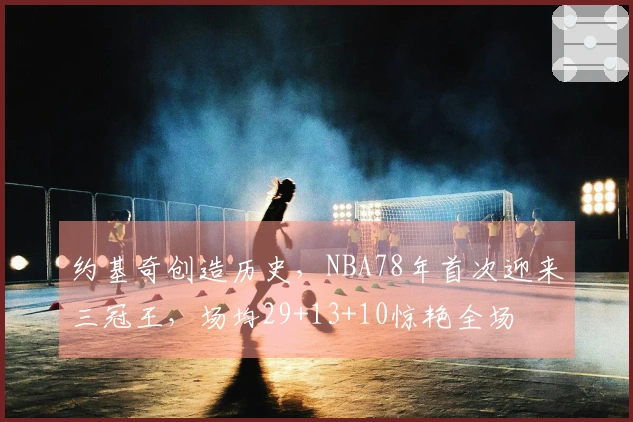 约基奇创造历史，NBA78年首次迎来三冠王，场均29+13+10惊艳全场