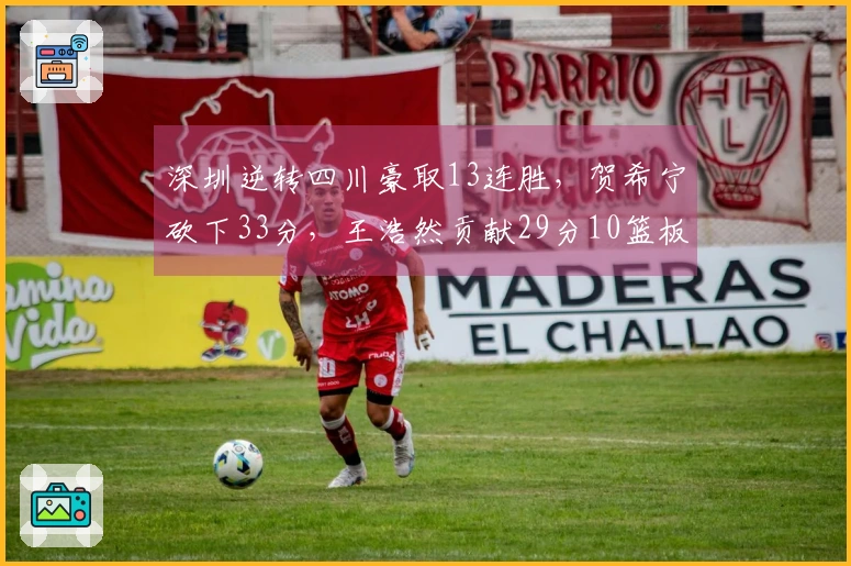 深圳逆转四川豪取13连胜，贺希宁砍下33分，王浩然贡献29分10篮板