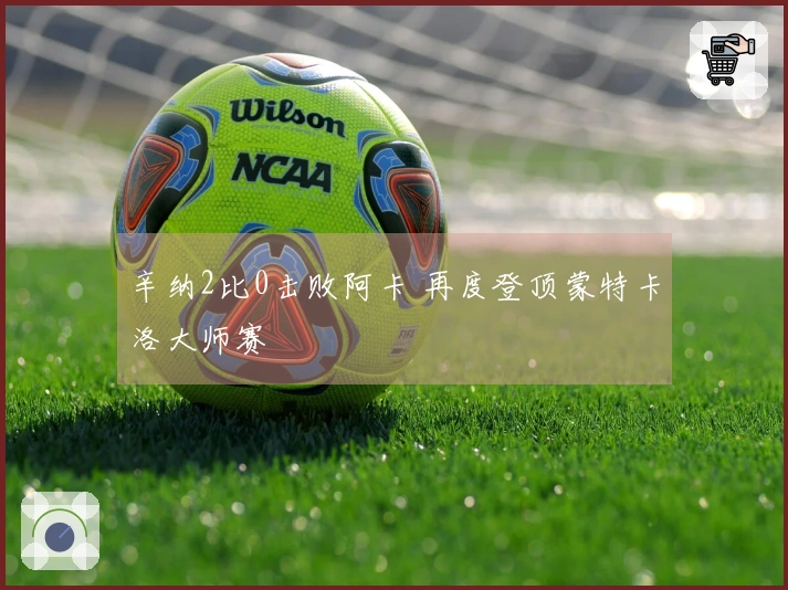 辛纳2比0击败阿卡 再度登顶蒙特卡洛大师赛