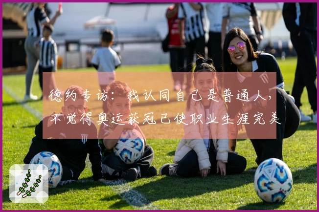 德约专访：我认同自己是普通人，不觉得奥运获冠已使职业生涯完美