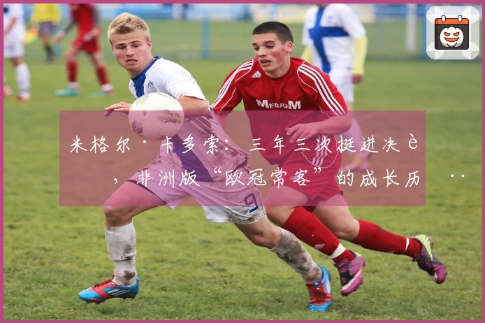 米格尔·卡多索：三年三次挺进决赛，非洲版“欧冠常客”的成长历程