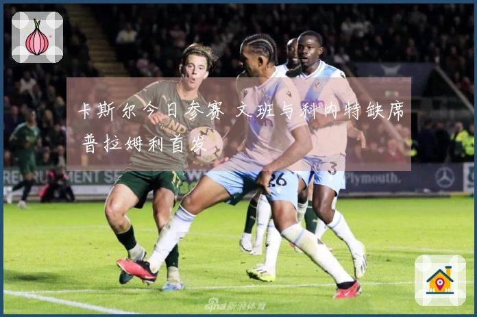 卡斯尔今日参赛 文班与科内特缺席 普拉姆利首发