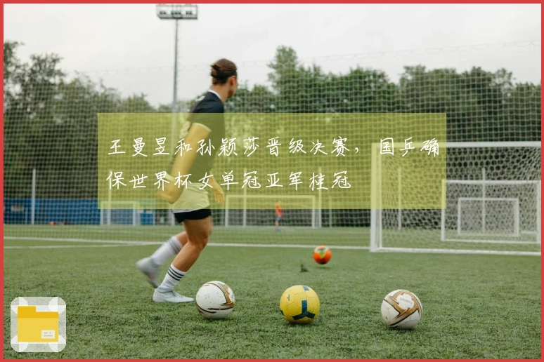 王曼昱和孙颖莎晋级决赛，国乒确保世界杯女单冠亚军桂冠