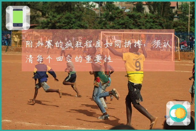 附加赛的疯狂程度如同拼搏，须认清每个回合的重要性