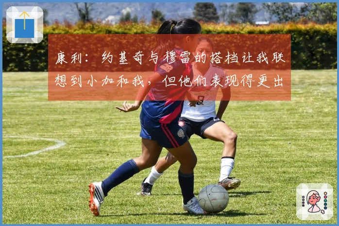 康利：约基奇与穆雷的搭档让我联想到小加和我，但他们表现得更出色