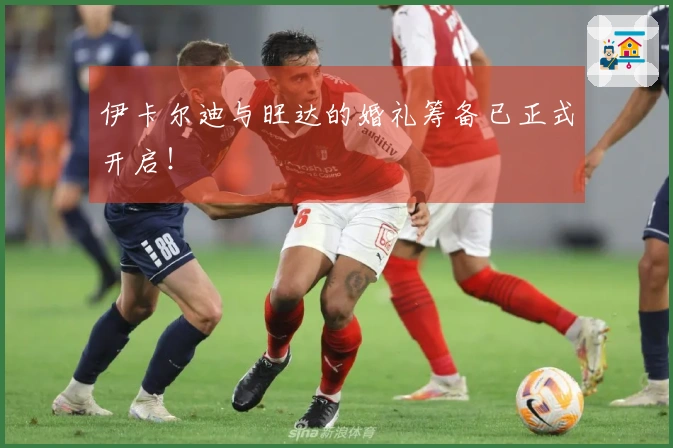 伊卡尔迪与旺达的婚礼筹备已正式开启！