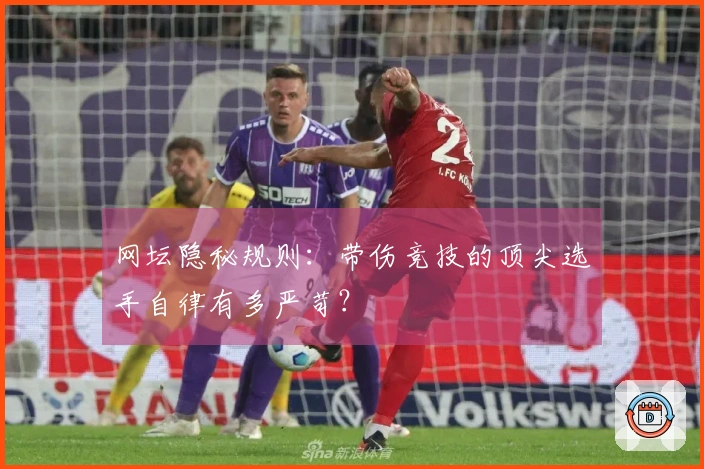 网坛隐秘规则：带伤竞技的顶尖选手自律有多严苛？
