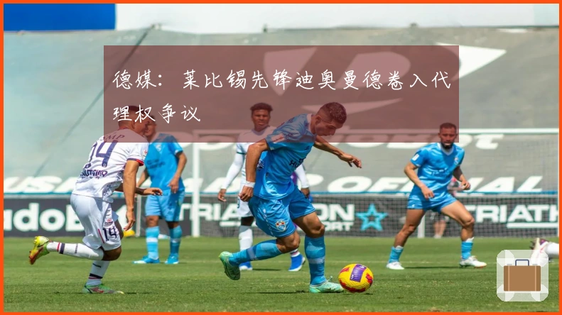 德媒：莱比锡先锋迪奥曼德卷入代理权争议