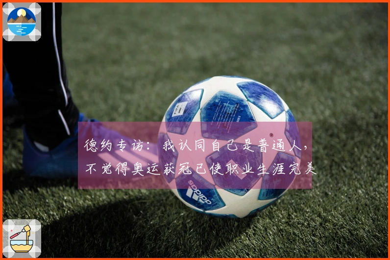 德约专访：我认同自己是普通人，不觉得奥运获冠已使职业生涯完美