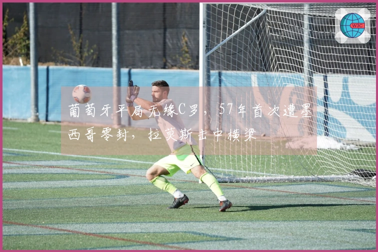 葡萄牙平局无缘C罗，57年首次遭墨西哥零封，拉莫斯击中横梁