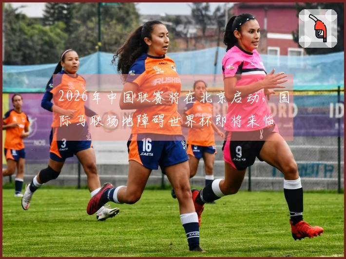 2026年中国联赛将在北京启动，国际马联场地障碍世界杯即将来临