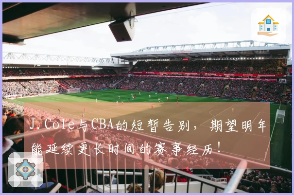 J.Cole与CBA的短暂告别，期望明年能延续更长时间的赛事经历！