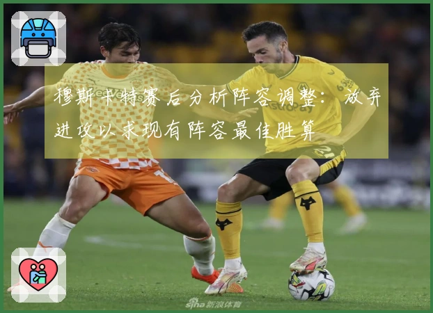 穆斯卡特赛后分析阵容调整：放弃进攻以求现有阵容最佳胜算