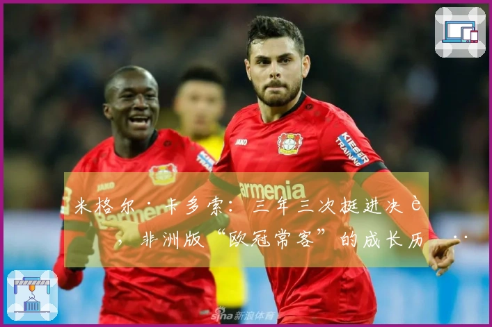 米格尔·卡多索：三年三次挺进决赛，非洲版“欧冠常客”的成长历程