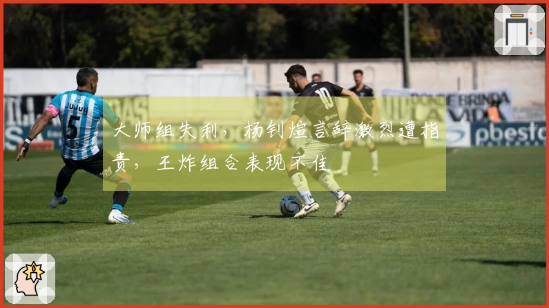 大师组失利，杨钊煊言辞激烈遭指责，王炸组合表现不佳