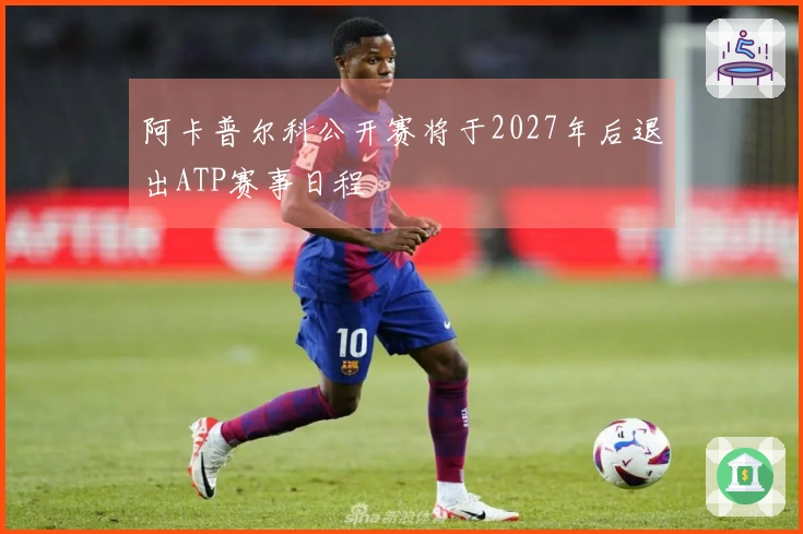 阿卡普尔科公开赛将于2027年后退出ATP赛事日程