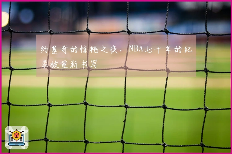 约基奇的惊艳之夜，NBA七十年的纪录被重新书写