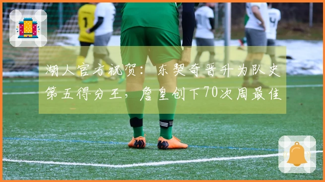 湖人官方祝贺：东契奇晋升为队史第五得分王，詹皇创下70次周最佳历史纪录