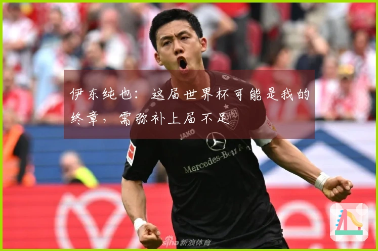 伊东纯也：这届世界杯可能是我的终章，需弥补上届不足