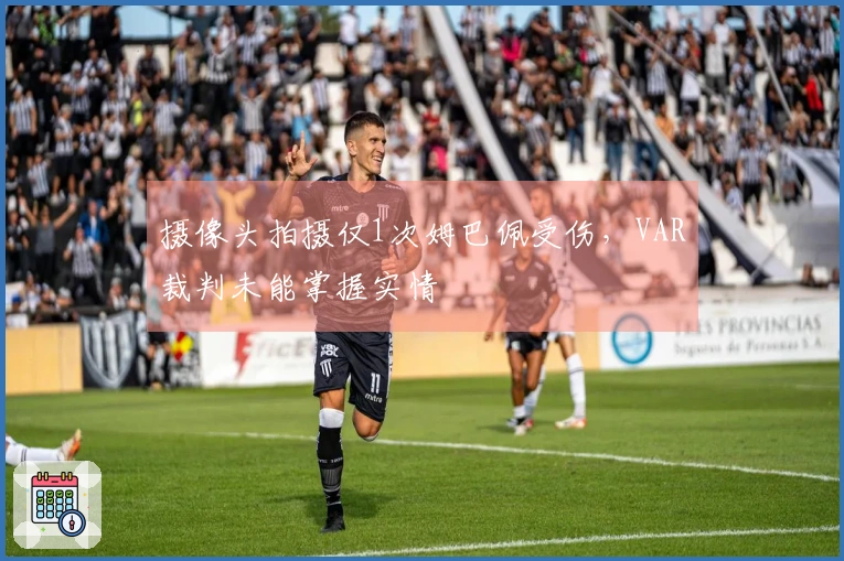 摄像头拍摄仅1次姆巴佩受伤，VAR裁判未能掌握实情