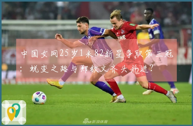 中国女网25岁1米82新星争取第三冠：蜕变之路与郑钦文齐头并进？