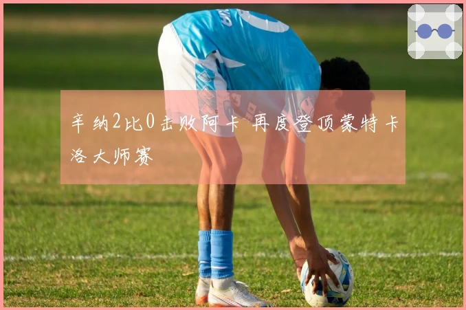 辛纳2比0击败阿卡 再度登顶蒙特卡洛大师赛