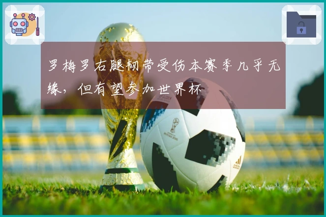 罗梅罗右腿韧带受伤本赛季几乎无缘，但有望参加世界杯