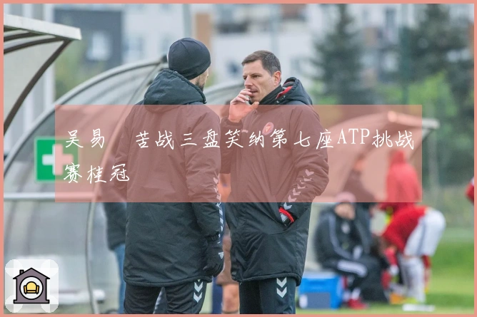 吴易昺苦战三盘笑纳第七座ATP挑战赛桂冠