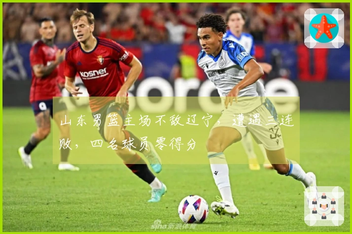 山东男篮主场不敌辽宁，遭遇三连败，四名球员零得分