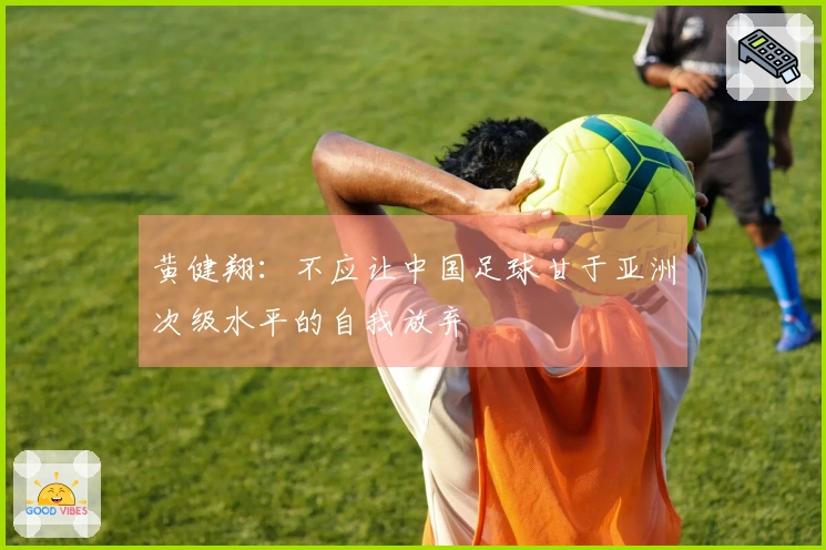 黄健翔：不应让中国足球甘于亚洲次级水平的自我放弃