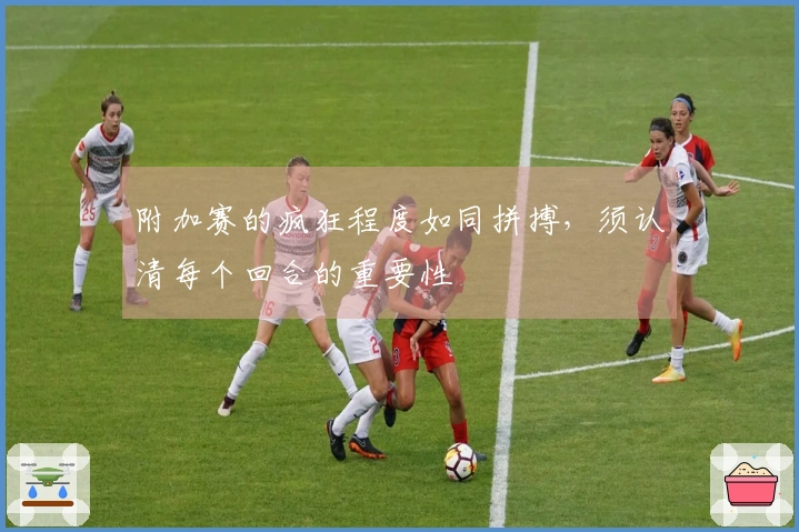 附加赛的疯狂程度如同拼搏，须认清每个回合的重要性