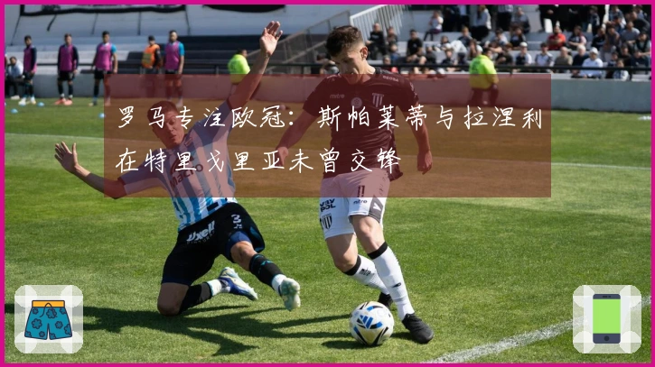 罗马专注欧冠：斯帕莱蒂与拉涅利在特里戈里亚未曾交锋