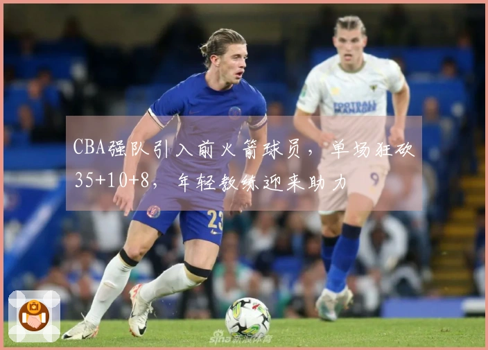 CBA强队引入前火箭球员，单场狂砍35+10+8，年轻教练迎来助力