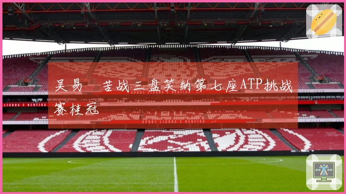 吴易昺苦战三盘笑纳第七座ATP挑战赛桂冠